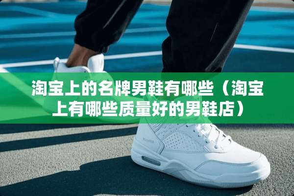 淘宝上的名牌男鞋有哪些（淘宝上有哪些质量好的男鞋店）