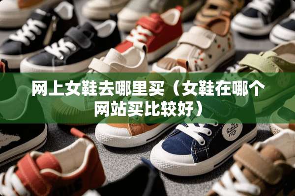 网上女鞋去哪里买（女鞋在哪个网站买比较好）