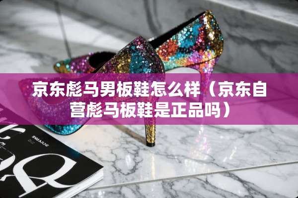 京东彪马男板鞋怎么样(京东自营彪马板鞋是正品吗) 京东彪马男板鞋怎么样(京东自营彪马板鞋是正品吗)