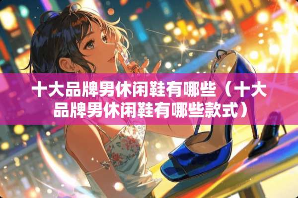十大品牌男休闲鞋有哪些(十大品牌男休闲鞋有哪些款式) 十大品牌男休闲鞋有哪些(十大品牌男休闲鞋有哪些款式)