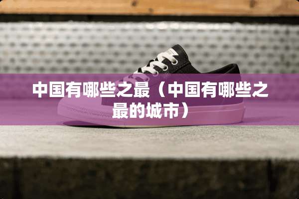 中国有哪些之最（中国有哪些之最的城市）