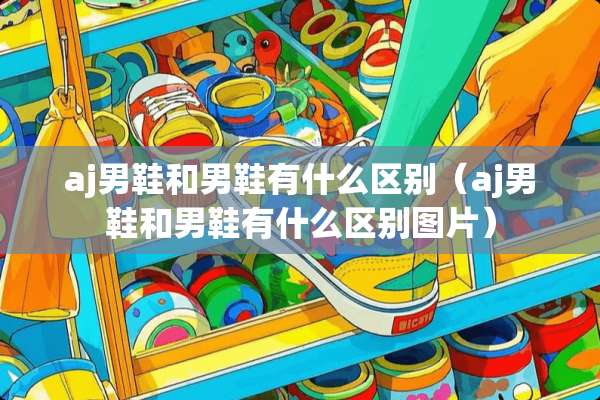 aj男鞋和男鞋有什么区别（aj男鞋和男鞋有什么区别图片）