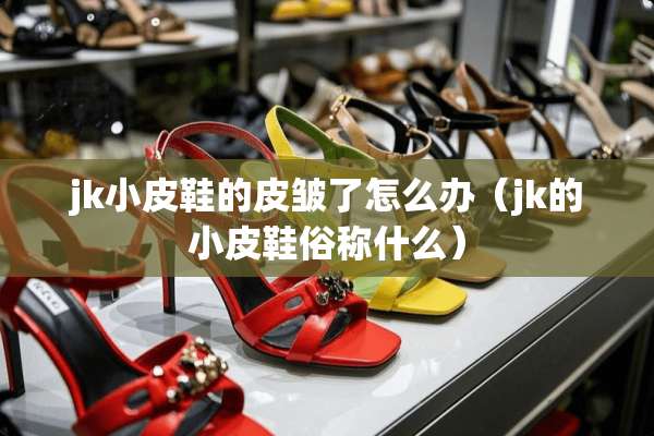 jk小皮鞋的皮皱了怎么办（jk的小皮鞋俗称什么）