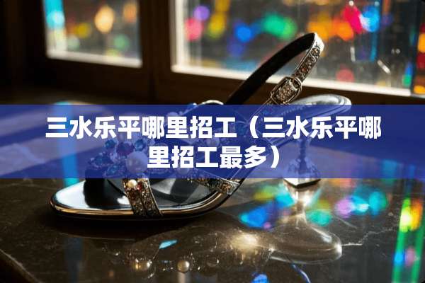 三水乐平哪里招工（三水乐平哪里招工最多）