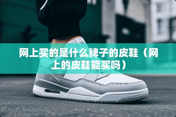 网上买的是什么牌子的皮鞋(网上的皮鞋能买吗) 网上买的是什么牌子的皮鞋(网上的皮鞋能买吗)