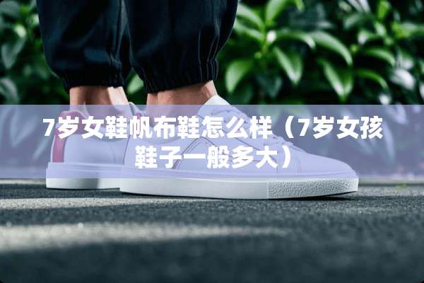 7岁女鞋帆布鞋怎么样（7岁女孩鞋子一般多大）
