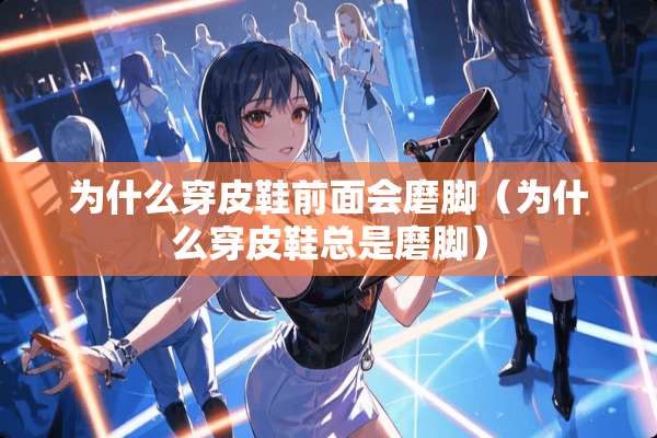 为什么穿皮鞋前面会磨脚(为什么穿皮鞋总是磨脚) 为什么穿皮鞋前面会磨脚(为什么穿皮鞋总是磨脚)