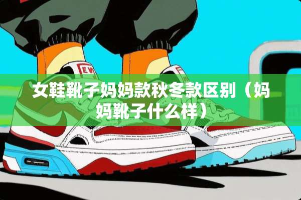 女鞋靴子妈妈款秋冬款区别(妈妈靴子什么样) 女鞋靴子妈妈款秋冬款区别(妈妈靴子什么样)
