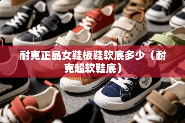 耐克正品女鞋板鞋软底多少（耐克超软鞋底）