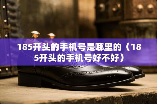 185开头的手机号是哪里的（185开头的手机号好不好）