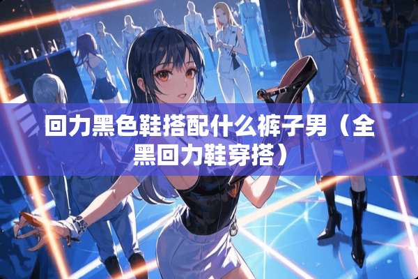 回力黑色鞋搭配什么裤子男（全黑回力鞋穿搭）