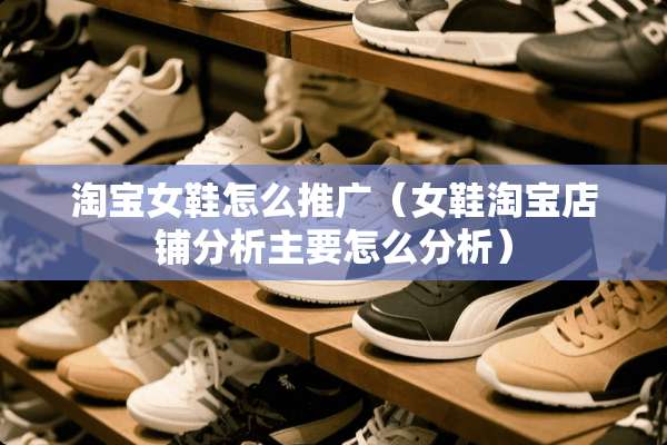 淘宝女鞋怎么推广（女鞋淘宝店铺分析主要怎么分析）