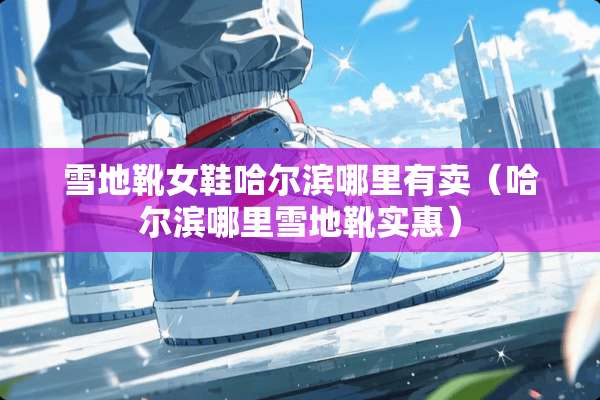 雪地靴女鞋哈尔滨哪里有卖（哈尔滨哪里雪地靴实惠）