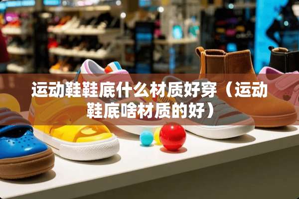 运动鞋鞋底什么材质好穿（运动鞋底啥材质的好）