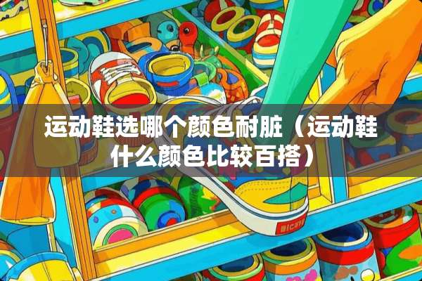 运动鞋选哪个颜色耐脏（运动鞋什么颜色比较百搭）