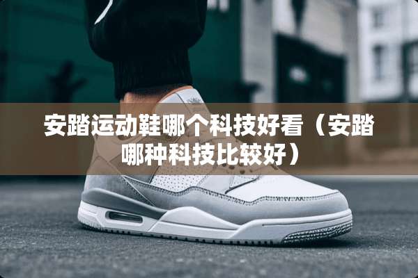 安踏运动鞋哪个科技好看（安踏哪种科技比较好）