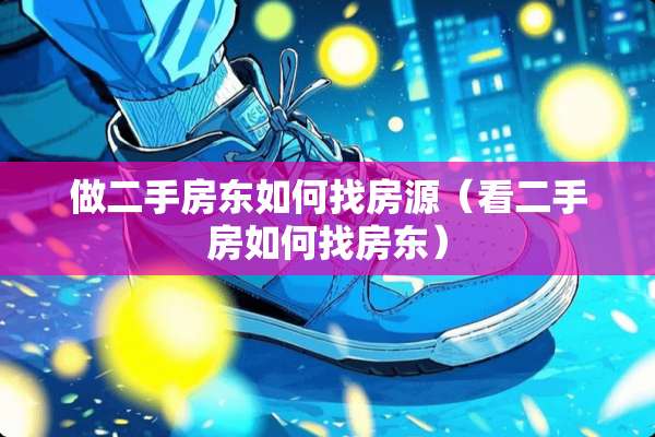 做二手房东如何找房源(看二手房如何找房东) 做二手房东如何找房源(看二手房如何找房东)
