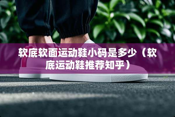 软底软面运动鞋小码是多少（软底运动鞋推荐知乎）