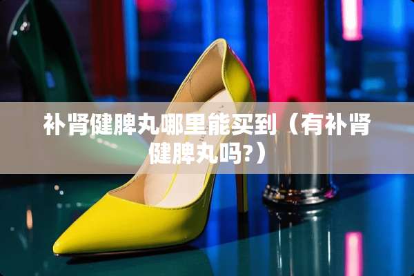 补肾健脾丸哪里能买到(有补肾健脾丸吗?) 补肾健脾丸哪里能买到(有补肾健脾丸吗?)