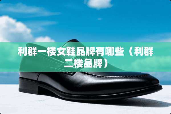 利群一楼女鞋品牌有哪些(利群二楼品牌) 利群一楼女鞋品牌有哪些(利群二楼品牌)