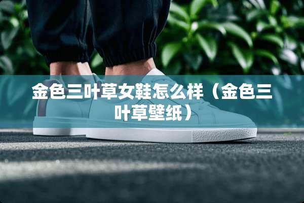 金色三叶草女鞋怎么样(金色三叶草壁纸) 金色三叶草女鞋怎么样(金色三叶草壁纸)