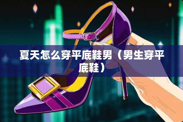 夏天怎么穿平底鞋男(男生穿平底鞋) 夏天怎么穿平底鞋男(男生穿平底鞋)