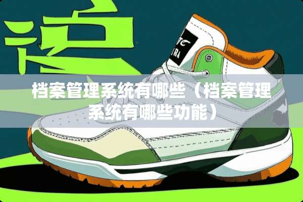 档案管理系统有哪些（档案管理系统有哪些功能）