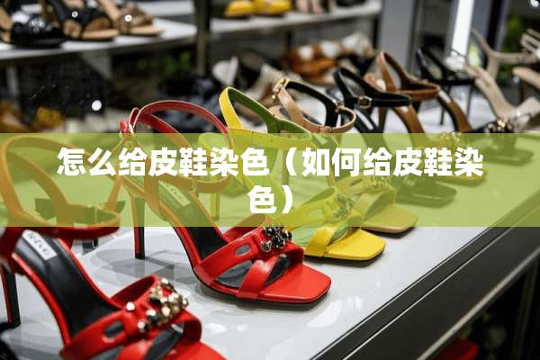 怎么给皮鞋染色（如何给皮鞋染色）