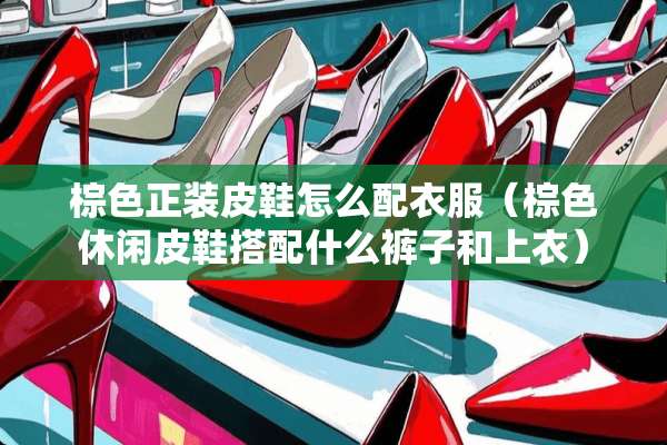 棕色正装皮鞋怎么配衣服(棕色休闲皮鞋搭配什么裤子和上衣) 棕色正装皮鞋怎么配衣服(棕色休闲皮鞋搭配什么裤子和上衣)