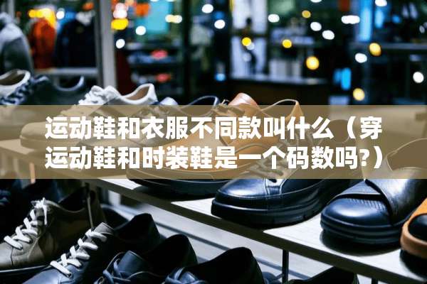 运动鞋和衣服不同款叫什么(穿运动鞋和时装鞋是一个码数吗?) 运动鞋和衣服不同款叫什么(穿运动鞋和时装鞋是一个码数吗?)