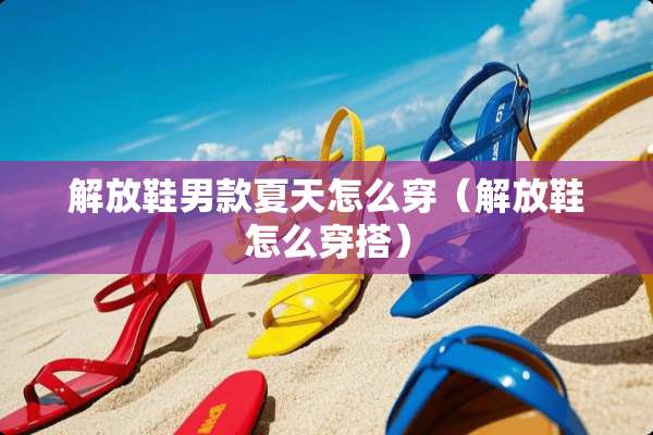 解放鞋男款夏天怎么穿（解放鞋怎么穿搭）