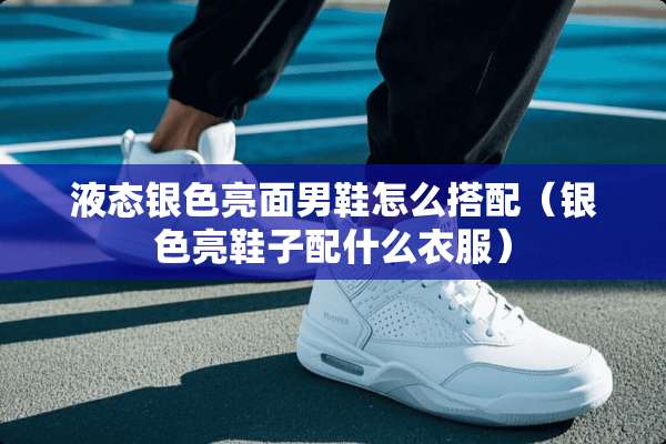 液态银色亮面男鞋怎么搭配(银色亮鞋子配什么衣服) 液态银色亮面男鞋怎么搭配(银色亮鞋子配什么衣服)
