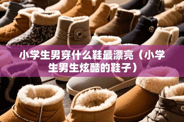 小学生男穿什么鞋最漂亮（小学生男生炫酷的鞋子）