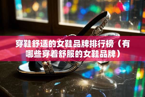 穿鞋舒适的女鞋品牌排行榜(有哪些穿着舒服的女鞋品牌) 穿鞋舒适的女鞋品牌排行榜(有哪些穿着舒服的女鞋品牌)