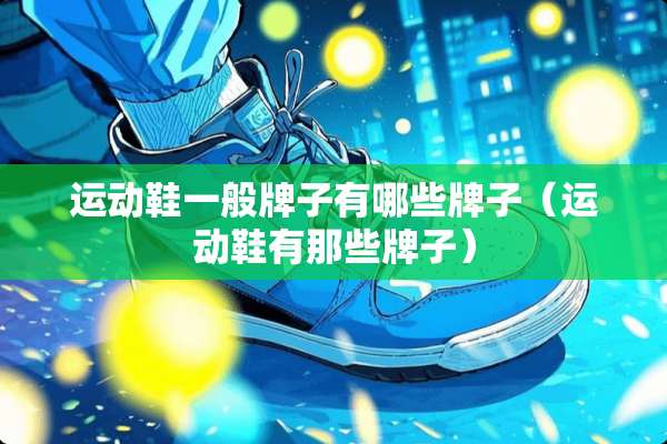 运动鞋一般牌子有哪些牌子(运动鞋有那些牌子) 运动鞋一般牌子有哪些牌子(运动鞋有那些牌子)