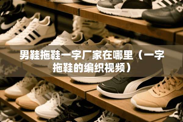 男鞋拖鞋一字厂家在哪里（一字拖鞋的编织视频）