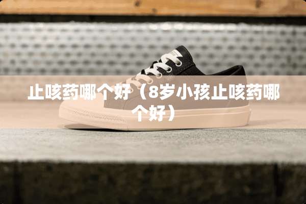 止咳药哪个好（8岁小孩止咳药哪个好）