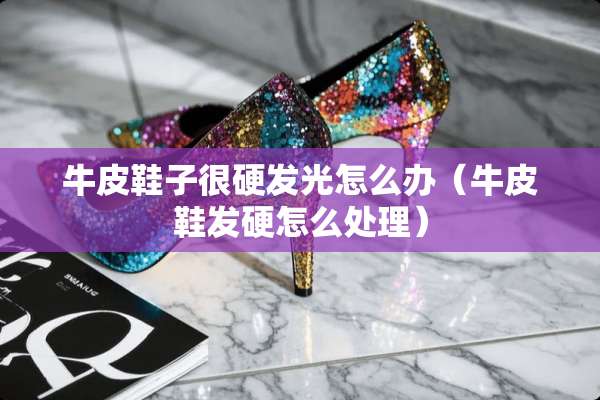 牛皮鞋子很硬发光怎么办（牛皮鞋发硬怎么处理）
