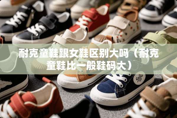 耐克童鞋跟女鞋区别大吗（耐克童鞋比一般鞋码大）