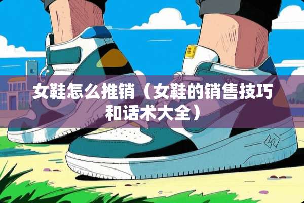 女鞋怎么推销（女鞋的销售技巧和话术大全）