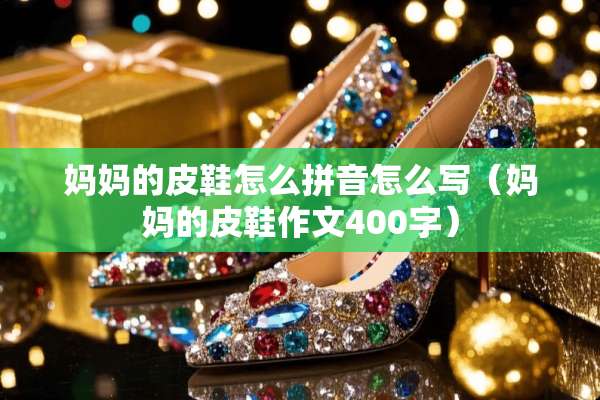 ***皮鞋怎么拼音怎么写（***皮鞋作文400字）