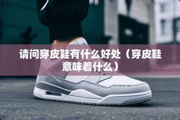 请问穿皮鞋有什么好处（穿皮鞋意味着什么）
