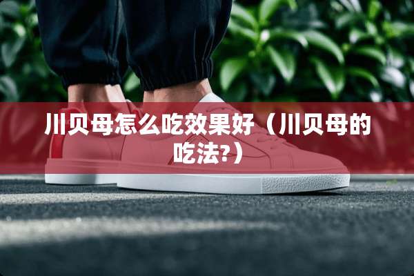 川贝母怎么吃效果好（川贝母的吃法?）