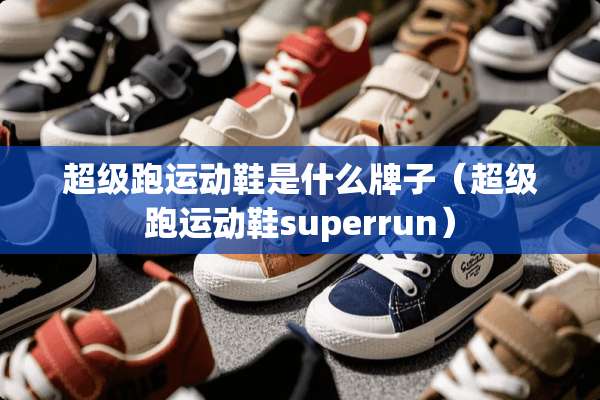超级跑运动鞋是什么牌子(超级跑运动鞋superrun) 超级跑运动鞋是什么牌子(超级跑运动鞋superrun)