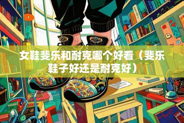 女鞋斐乐和耐克哪个好看（斐乐鞋子好还是耐克好）