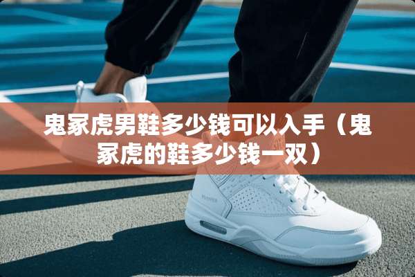鬼冢虎男鞋多少钱可以入手（鬼冢虎的鞋多少钱一双）