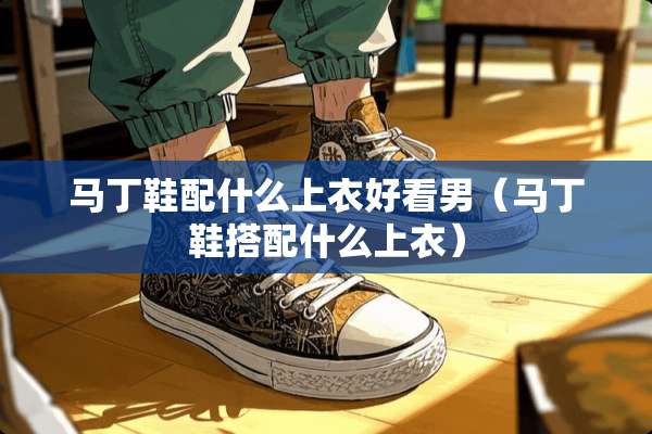马丁鞋配什么上衣好看男（马丁鞋搭配什么上衣）