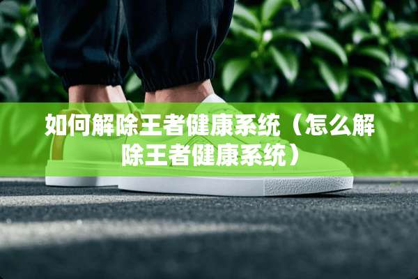 如何解除王者健康系统(怎么解除王者健康系统) 如何解除王者健康系统(怎么解除王者健康系统)
