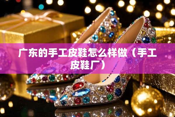 广东的手工皮鞋怎么样做（手工皮鞋厂）