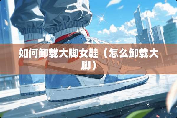 如何卸载大脚女鞋(怎么卸载大脚) 如何卸载大脚女鞋(怎么卸载大脚)